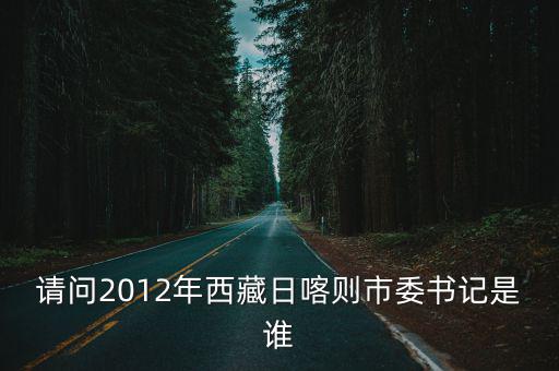 請問2012年西藏日喀則市委書記是誰