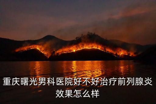 重慶曙光男科醫院好不好治療前列腺炎效果怎么樣