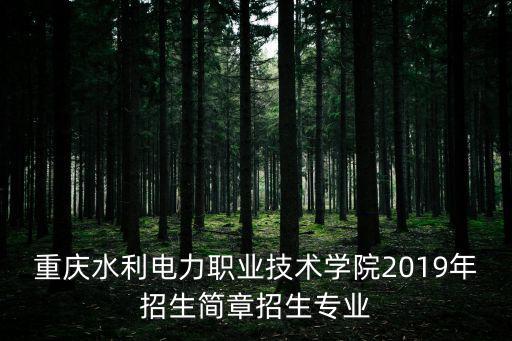 重慶水利電力職業技術學院2019年招生簡章招生專業