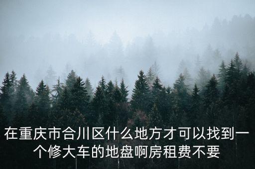 在重慶市合川區什么地方才可以找到一個修大車的地盤啊房租費不要