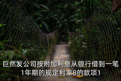 巨然發公司按附加利息從銀行借到一筆1年期的規定利率8的款項1