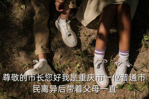 尊敬的市長您好我是重慶市一位普通市民離異后帶著父母一直