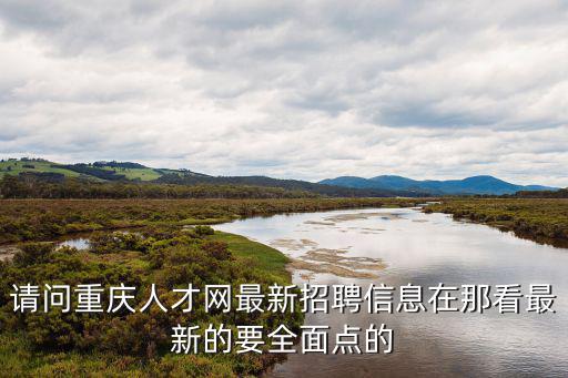 請問重慶人才網(wǎng)最新招聘信息在那看最新的要全面點的