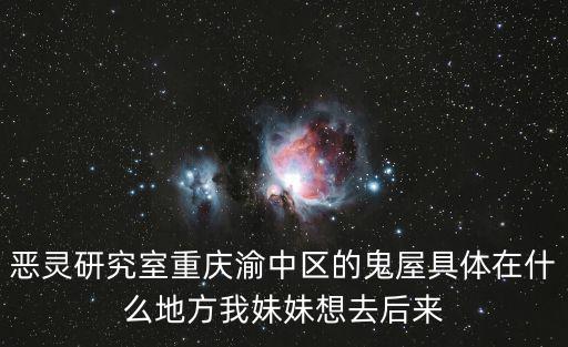 惡靈研究室重慶渝中區的鬼屋具體在什么地方我妹妹想去后來