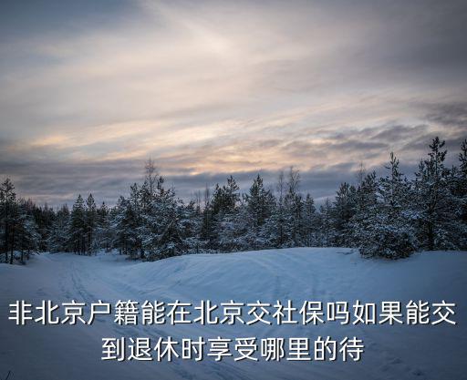 非北京戶籍能在北京交社保嗎如果能交到退休時享受哪里的待