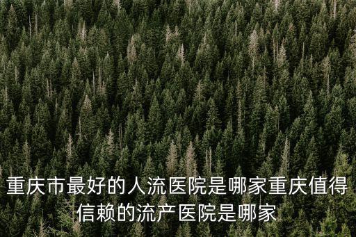 重慶市最好的人流醫院是哪家重慶值得信賴的流產醫院是哪家