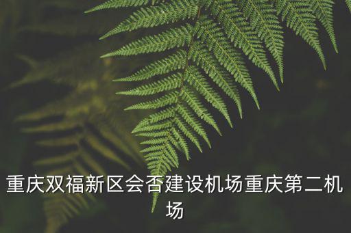 重慶市江津雙福規(guī)劃，重慶雙福新區(qū)會否建設機場重慶第二機場