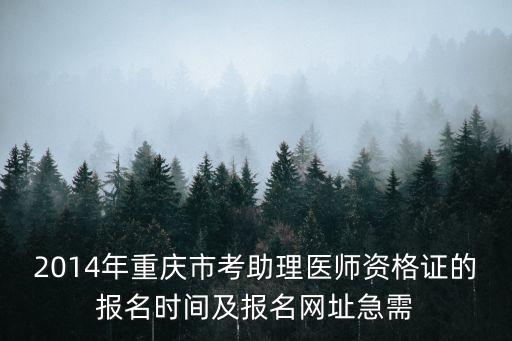 2014年重慶市考助理醫師資格證的報名時間及報名網址急需