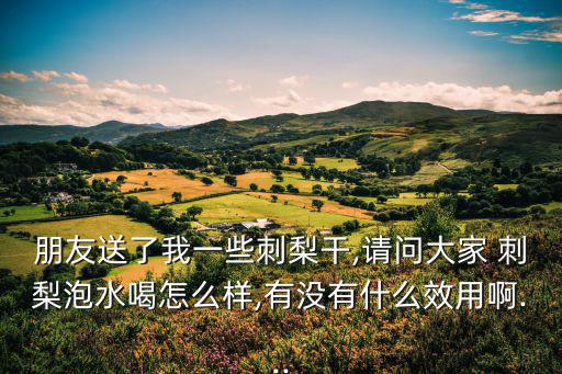 朋友送了我一些刺梨干,請問大家 刺梨泡水喝怎么樣,有沒有什么效用啊...