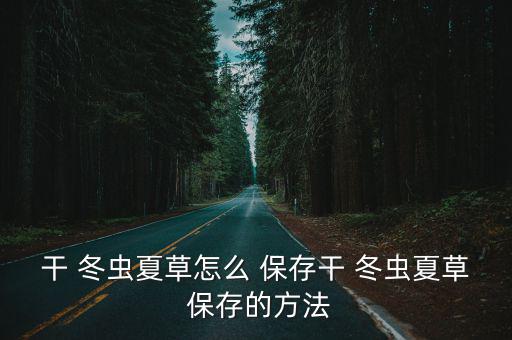 干 冬蟲夏草怎么 保存干 冬蟲夏草 保存的方法