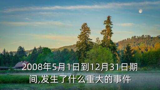 2008年5月1日到12月31日期間,發生了什么重大的事件