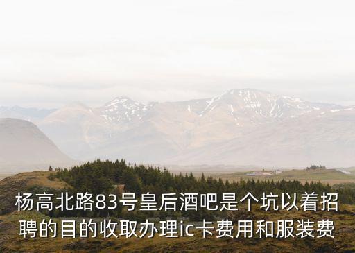 楊高北路83號皇后酒吧是個坑以著招聘的目的收取辦理ic卡費用和服裝費