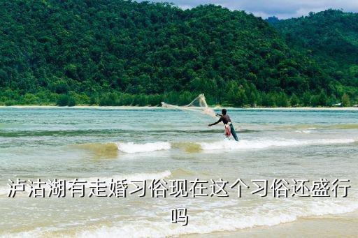 瀘沽湖有走婚習(xí)俗現(xiàn)在這個習(xí)俗還盛行嗎