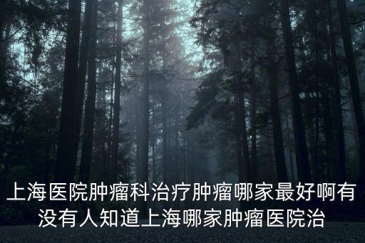上海醫院腫瘤科治療腫瘤哪家最好啊有沒有人知道上海哪家腫瘤醫院治
