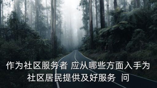 作為社區(qū)服務者 應從哪些方面入手為社區(qū)居民提供及好服務  問
