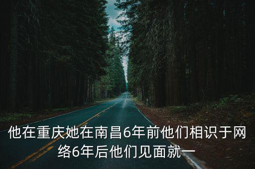 他在重慶她在南昌6年前他們相識(shí)于網(wǎng)絡(luò)6年后他們見(jiàn)面就一