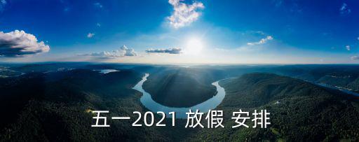 五一放假安排,2021五一holiday安排時間表