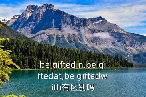 be giftedin,be giftedat,be giftedwith有區(qū)別嗎