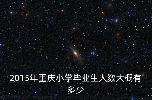 2015年重慶小學畢業生人數大概有多少