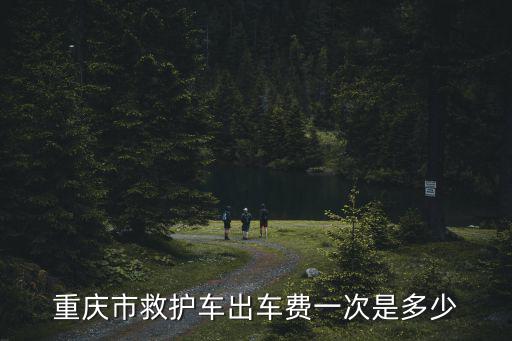 重慶市救護車出車費一次是多少