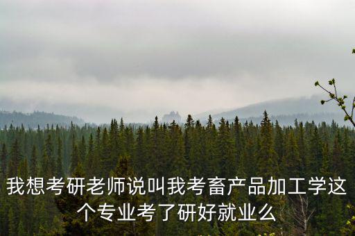 我想考研老師說叫我考畜產品加工學這個專業考了研好就業么