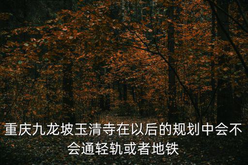 重慶九龍坡玉清寺在以后的規劃中會不會通輕軌或者地鐵