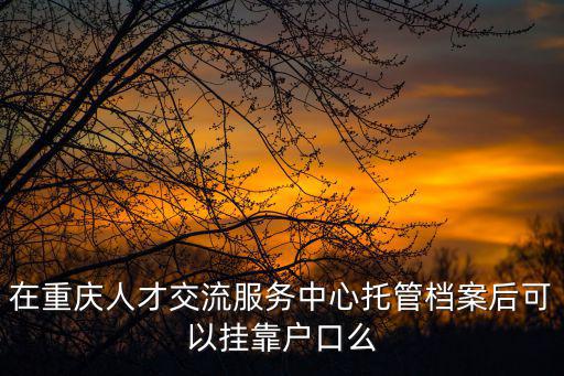 在重慶人才交流服務中心托管檔案后可以掛靠戶口么