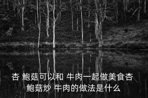 杏 鮑菇可以和 牛肉一起做美食杏 鮑菇炒 牛肉的做法是什么