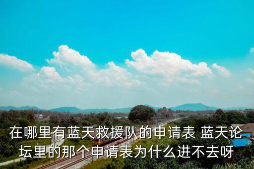 在哪里有藍天救援隊的申請表 藍天論壇里的那個申請表為什么進不去呀