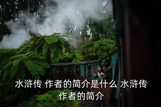 水滸傳的作者簡介,水滸傳作者是施耐庵嗎?