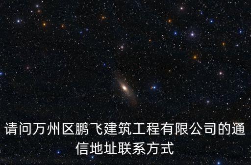 請問萬州區鵬飛建筑工程有限公司的通信地址聯系方式