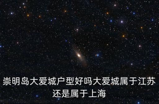 崇明島大愛城戶型好嗎大愛城屬于江蘇還是屬于上海