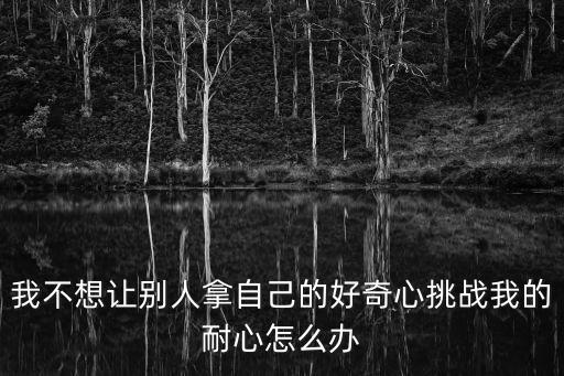 挑戰耐心，我不想讓別人拿自己的好奇心挑戰我的耐心怎么辦