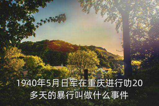 1940年5月日軍在重慶進行叻20多天的暴行叫做什么事件
