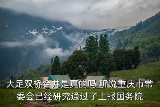 大足雙橋合并是真的嗎 聽說重慶市常委會已經研究通過了上報國務院
