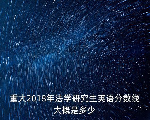 重大2018年法學研究生英語分數線大概是多少