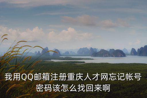 我用QQ郵箱注冊重慶人才網忘記帳號密碼該怎么找回來啊