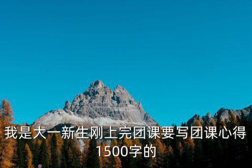 我是大一新生剛上完團(tuán)課要寫團(tuán)課心得1500字的