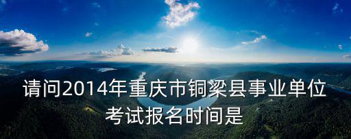 請(qǐng)問2014年重慶市銅梁縣事業(yè)單位考試報(bào)名時(shí)間是