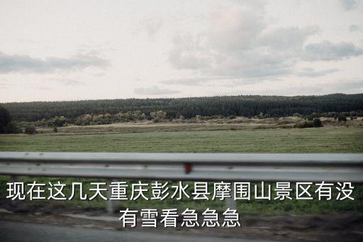 重慶市彭水縣下雪了嗎，現在這幾天重慶彭水縣摩圍山景區有沒有雪看急急急