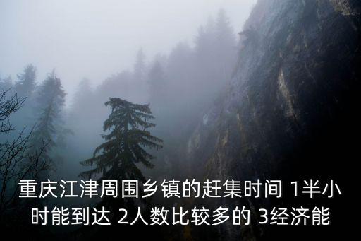 重慶江津周圍鄉鎮的趕集時間 1半小時能到達 2人數比較多的 3經濟能