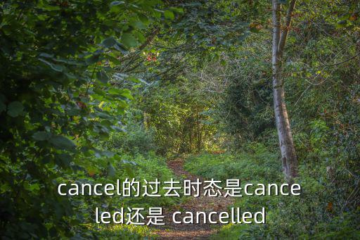 cancel的過去時態(tài)是canceled還是 cancelled