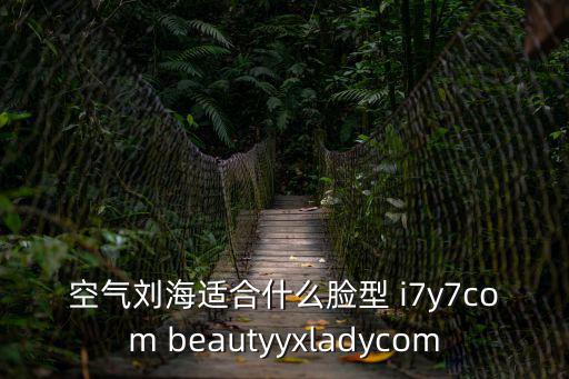 空氣劉海適合什么臉型 i7y7com beautyyxladycom