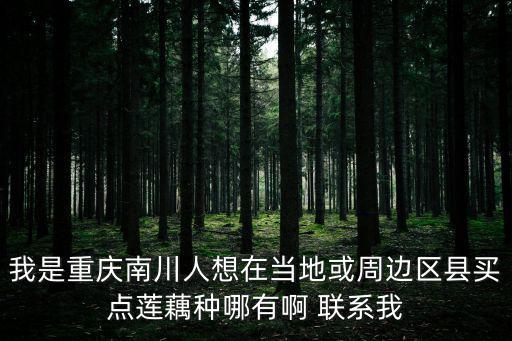 我是重慶南川人想在當地或周邊區縣買點蓮藕種哪有啊 聯系我