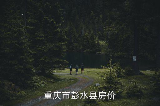 重慶市彭水縣政府網站，重慶市彭水縣房價