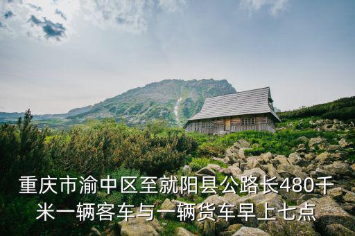 重慶市哪里今天客車與貨車相撞，重慶市渝中區至酉陽縣公路長480千米一輛客車與一輛貨車早上700