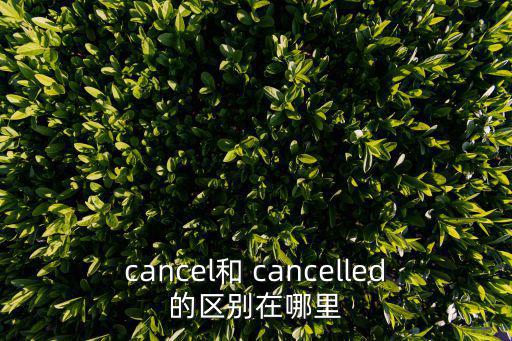 cancel和 cancelled的區(qū)別在哪里