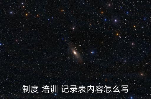 制度 培訓 記錄表內容怎么寫