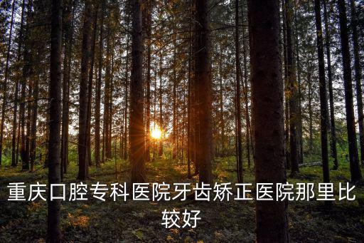重慶口腔專科醫院牙齒矯正醫院那里比較好