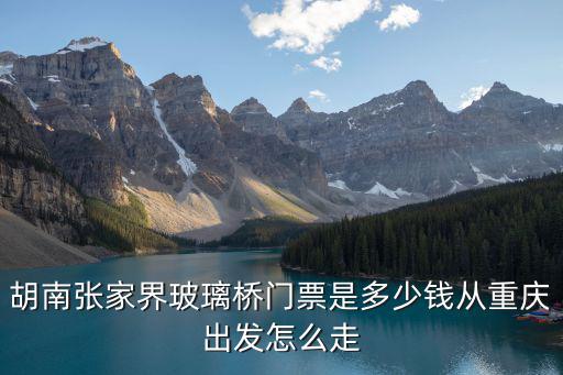 重慶市忠縣黃金玻璃橋的門票，胡南張家界玻璃橋門票是多少錢從重慶出發怎么走